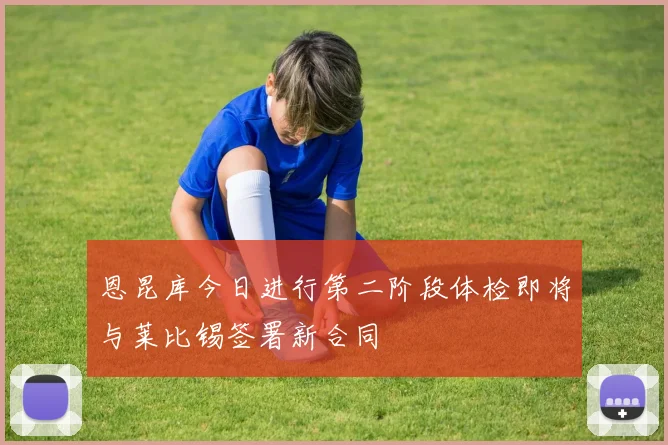 恩昆库今日进行第二阶段体检即将与莱比锡签署新合同