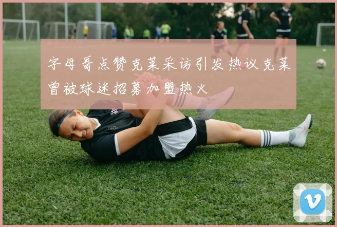 字母哥点赞克莱采访引发热议克莱曾被球迷招募加盟热火