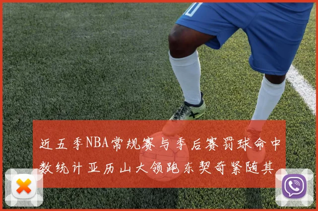 近五季NBA常规赛与季后赛罚球命中数统计亚历山大领跑东契奇紧随其后
